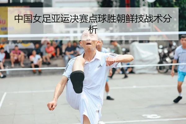 中国女足亚运决赛点球胜朝鲜技战术分析